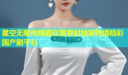 星空无限传媒爱在黄昏时独家热播精彩国产剧平台