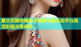 星空无限传媒妻子闺蜜专属互动平台高清影视共享体验