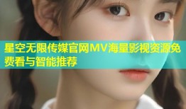 星空无限传媒官网MV海量影视资源免费看与智能推荐