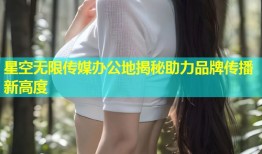 星空无限传媒办公地揭秘助力品牌传播新高度