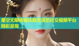 星空无限传媒沈茹雪演艺社交视频平台精彩呈现