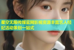 星空无限传媒官网影视资源丰富艺人经纪活动策划一站式