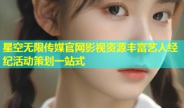 星空无限传媒官网影视资源丰富艺人经纪活动策划一站式