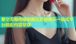 星空无限传媒哥斯拉影视娱乐一站式平台精彩内容尽享
