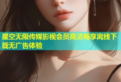 星空无限传媒影视会员高清畅享离线下载无广告体验