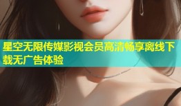 星空无限传媒影视会员高清畅享离线下载无广告体验