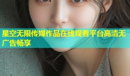 星空无限传媒作品在线观看平台高清无广告畅享