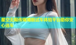 星空无限传媒婚前试车体验平台助你安心选车