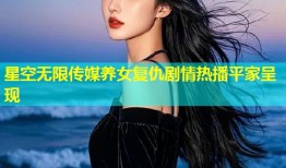 星空无限传媒养女复仇剧情热播平家呈现
