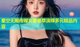 星空无限传媒女星荟萃演绎多元精品内容