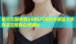 星空无限传媒XK8027我的老婆是大佬高清完整版在线播放