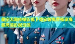 星空无限传媒影视下载安装免费畅享海量高清影视资源