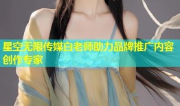 星空无限传媒白老师助力品牌推广内容创作专家