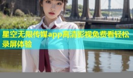 星空无限传媒app高清影视免费看轻松录屏体验