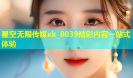 星空无限传媒xk_8039精彩内容一站式体验