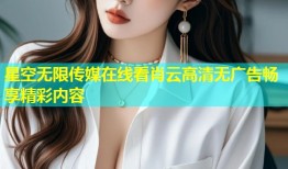 星空无限传媒在线看肖云高清无广告畅享精彩内容