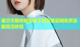 星空无限传媒影视下载安装官网免费追剧高清体验