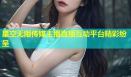 星空无限传媒主播直播互动平台精彩纷呈