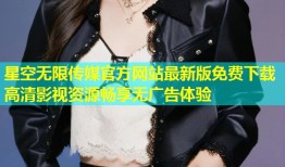 星空无限传媒官方网站最新版免费下载高清影视资源畅享无广告体验