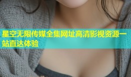 星空无限传媒全集网址高清影视资源一站直达体验