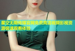 星空无限传媒官网免费高清视频影视资源极速观看体验