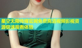 星空无限传媒官网免费高清视频影视资源极速观看体验