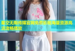 星空无限传媒官网免费影视海量资源高清流畅播放