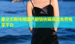星空无限传媒国产剧情快猫高清免费畅享平台