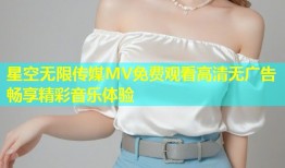 星空无限传媒MV免费观看高清无广告畅享精彩音乐体验