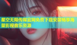 星空无限传媒官网免费下载安装畅享海量影视音乐资源