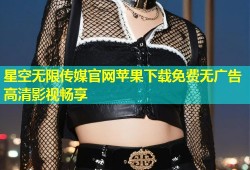 星空无限传媒官网苹果下载免费无广告高清影视畅享