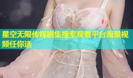 星空无限传媒剧集搜索观看平台海量视频任你选
