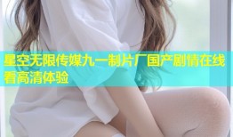 星空无限传媒九一制片厂国产剧情在线看高清体验