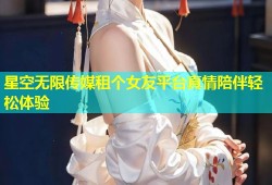 星空无限传媒租个女友平台真情陪伴轻松体验