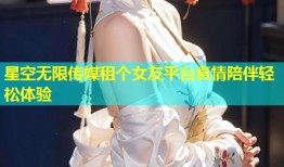 星空无限传媒租个女友平台真情陪伴轻松体验