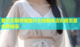星空无限传媒图片在线看高清影视资源免费畅享