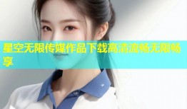 星空无限传媒作品下载高清流畅无限畅享