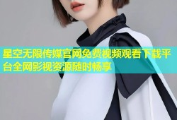 星空无限传媒官网免费视频观看下载平台全网影视资源随时畅享