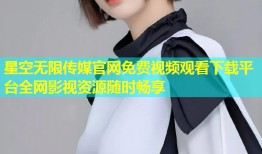 星空无限传媒官网免费视频观看下载平台全网影视资源随时畅享