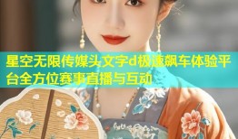 星空无限传媒头文字d极速飙车体验平台全方位赛事直播与互动
