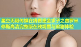 星空无限传媒在线看重金求子之普罗米修斯高清完整版在线观看与追剧体验