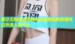 星空无限传媒招聘电话直通高薪直播岗位快速入职平台