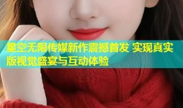 星空无限传媒新作震撼首发 实现真实版视觉盛宴与互动体验