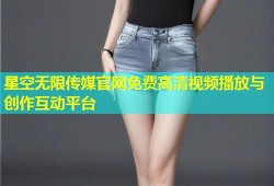 星空无限传媒官网免费高清视频播放与创作互动平台