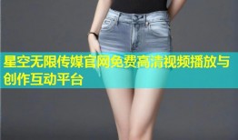 星空无限传媒官网免费高清视频播放与创作互动平台
