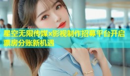 星空无限传媒x影视制作招募平台开启票房分账新机遇
