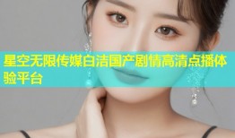 星空无限传媒白洁国产剧情高清点播体验平台
