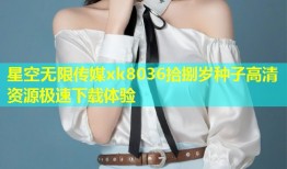 星空无限传媒xk8036拾捌岁种子高清资源极速下载体验