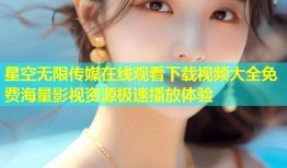 星空无限传媒在线观看下载视频大全免费海量影视资源极速播放体验