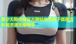 星空无限传媒官方网站免费版下载高清影视资源无限畅享
